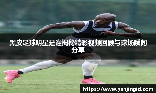 黑皮足球明星是谁揭秘精彩视频回顾与球场瞬间分享